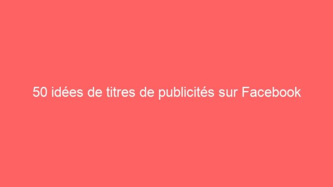 50 idées de titres de publicités sur Facebook