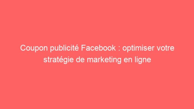 Coupon publicité Facebook : optimiser votre stratégie de marketing en ligne